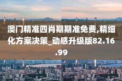 澳門精準四肖期期準免費,精細化方案決策_動感升級版82.16.99