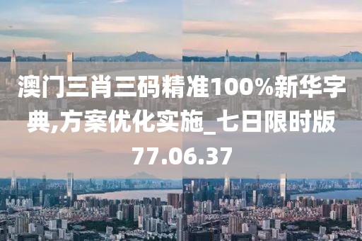 澳門(mén)三肖三碼精準(zhǔn)100%新華字典,方案優(yōu)化實(shí)施_七日限時(shí)版77.06.37