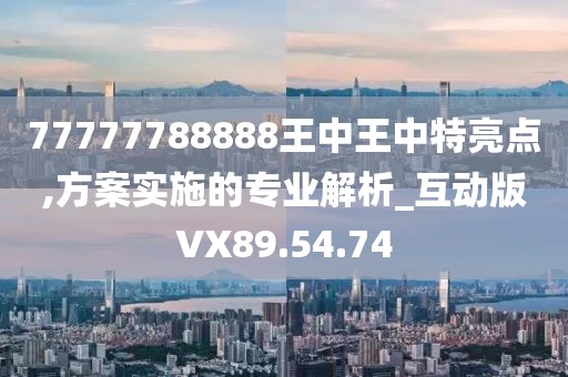 77777788888王中王中特亮點(diǎn),方案實(shí)施的專業(yè)解析_互動(dòng)版VX89.54.74