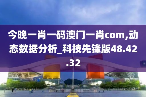 今晚一肖一碼澳門一肖com,動態(tài)數(shù)據(jù)分析_科技先鋒版48.42.32