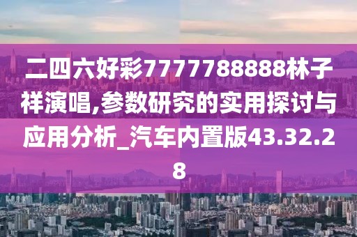 二四六好彩7777788888林子祥演唱,參數(shù)研究的實用探討與應用分析_汽車內(nèi)置版43.32.28