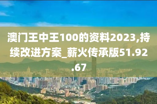 澳門王中王100的資料2023,持續(xù)改進(jìn)方案_薪火傳承版51.92.67