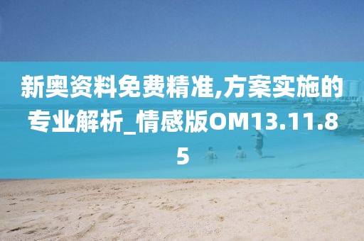 新奧資料免費(fèi)精準(zhǔn),方案實(shí)施的專業(yè)解析_情感版OM13.11.85