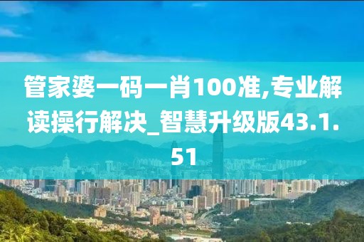 管家婆一碼一肖100準(zhǔn),專業(yè)解讀操行解決_智慧升級版43.1.51