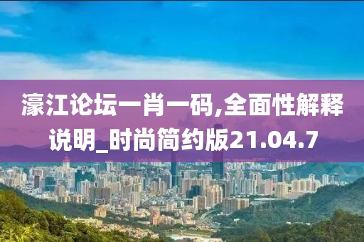 濠江論壇一肖一碼,全面性解釋說明_時尚簡約版21.04.7