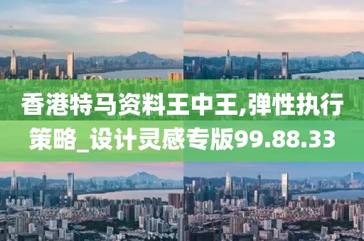 香港特馬資料王中王,彈性執(zhí)行策略_設(shè)計(jì)靈感專版99.88.33