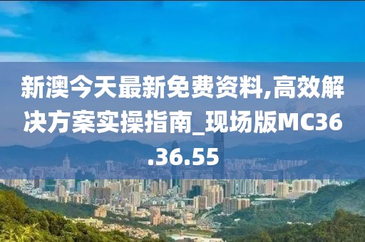 新澳今天最新免費資料,高效解決方案實操指南_現(xiàn)場版MC36.36.55