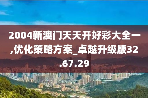 2004新澳門天天開好彩大全一,優(yōu)化策略方案_卓越升級版32.67.29