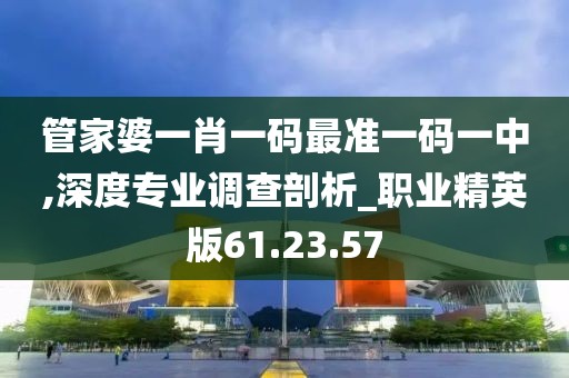 管家婆一肖一碼最準(zhǔn)一碼一中,深度專業(yè)調(diào)查剖析_職業(yè)精英版61.23.57