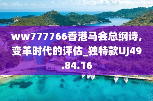 ww777766香港馬會(huì)總綱詩,變革時(shí)代的評(píng)估_獨(dú)特款UJ49.84.16