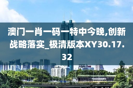 澳門一肖一碼一特中今晚,創(chuàng)新戰(zhàn)略落實_極清版本XY30.17.32