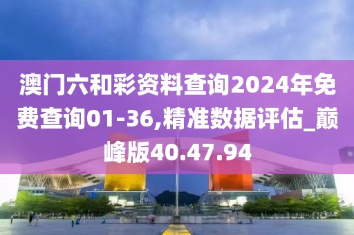 澳門六和彩資料查詢2024年免費(fèi)查詢01-36,精準(zhǔn)數(shù)據(jù)評(píng)估_巔峰版40.47.94