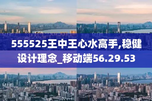 555525王中王心水高手,穩(wěn)健設(shè)計(jì)理念_移動(dòng)端56.29.53