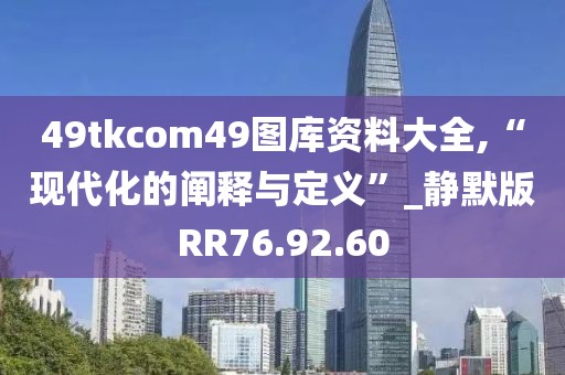 49tkcom49圖庫(kù)資料大全,“現(xiàn)代化的闡釋與定義”_靜默版RR76.92.60