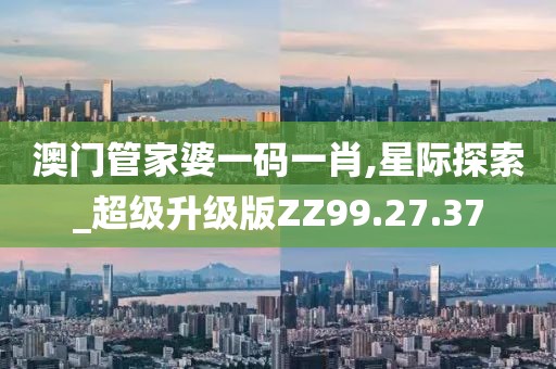 澳門(mén)管家婆一碼一肖,星際探索_超級(jí)升級(jí)版ZZ99.27.37