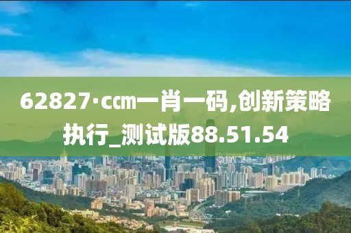 62827·c㎝一肖一碼,創(chuàng)新策略執(zhí)行_測試版88.51.54