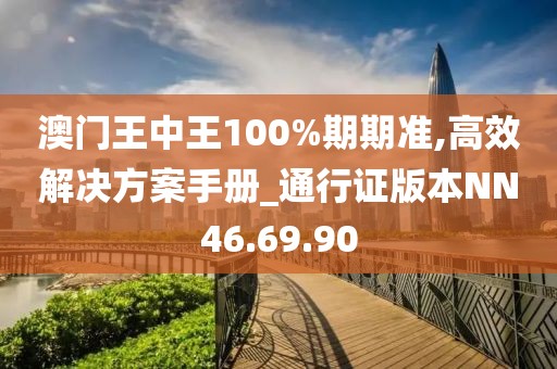 澳門王中王100%期期準(zhǔn),高效解決方案手冊_通行證版本NN46.69.90