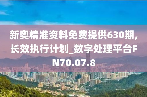 新奧精準(zhǔn)資料免費(fèi)提供630期,長(zhǎng)效執(zhí)行計(jì)劃_數(shù)字處理平臺(tái)FN70.07.8
