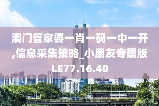 澳門管家婆一肖一碼一中一開,信息采集策略_小朋友專屬版LE77.16.40