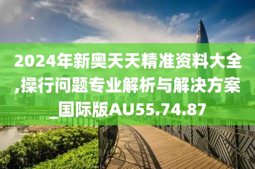 2024年新奧天天精準資料大全,操行問題專業(yè)解析與解決方案_國際版AU55.74.87