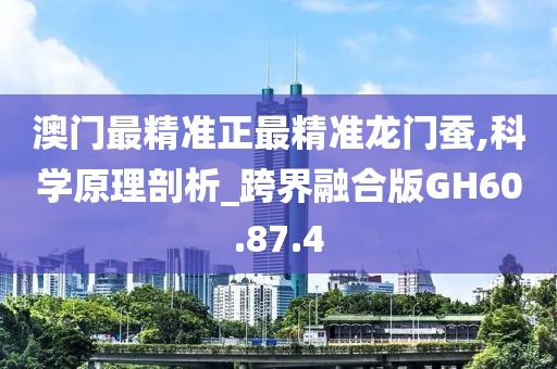 澳門最精準(zhǔn)正最精準(zhǔn)龍門蠶,科學(xué)原理剖析_跨界融合版GH60.87.4