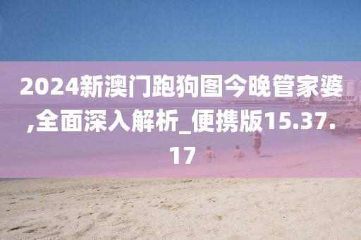 2024新澳門跑狗圖今晚管家婆,全面深入解析_便攜版15.37.17
