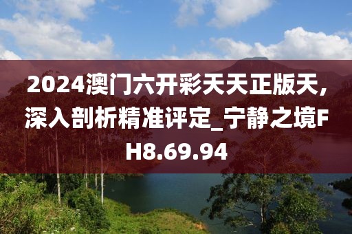 2024澳門(mén)六開(kāi)彩天天正版天,深入剖析精準(zhǔn)評(píng)定_寧?kù)o之境FH8.69.94