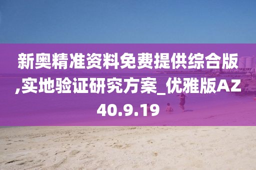 新奧精準(zhǔn)資料免費(fèi)提供綜合版,實(shí)地驗(yàn)證研究方案_優(yōu)雅版AZ40.9.19