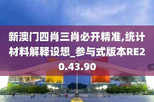 新澳門四肖三肖必開精準(zhǔn),統(tǒng)計(jì)材料解釋設(shè)想_參與式版本RE20.43.90
