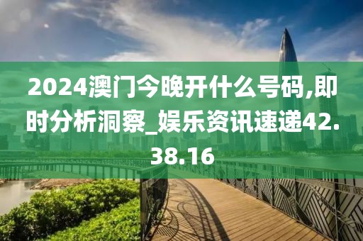 2024澳門今晚開什么號碼,即時分析洞察_娛樂資訊速遞42.38.16