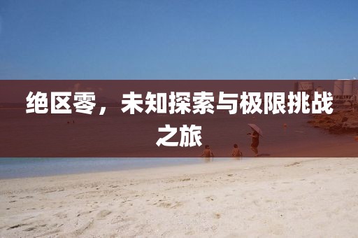 絕區(qū)零，未知探索與極限挑戰(zhàn)之旅
