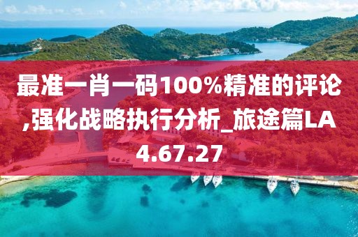 最準(zhǔn)一肖一碼100%精準(zhǔn)的評論,強(qiáng)化戰(zhàn)略執(zhí)行分析_旅途篇LA4.67.27