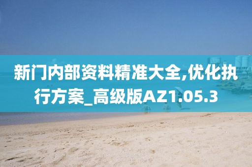 新門內(nèi)部資料精準(zhǔn)大全,優(yōu)化執(zhí)行方案_高級(jí)版AZ1.05.3