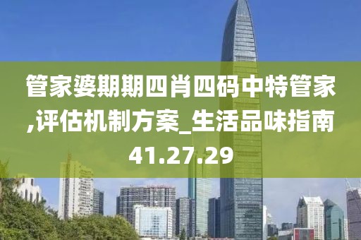 管家婆期期四肖四碼中特管家,評估機制方案_生活品味指南41.27.29