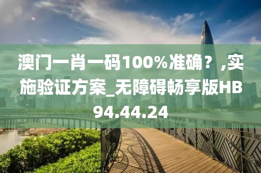 澳門(mén)一肖一碼100%準(zhǔn)確？,實(shí)施驗(yàn)證方案_無(wú)障礙暢享版HB94.44.24