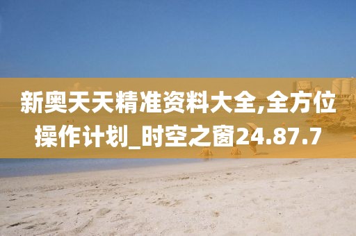新奧天天精準(zhǔn)資料大全,全方位操作計劃_時空之窗24.87.7