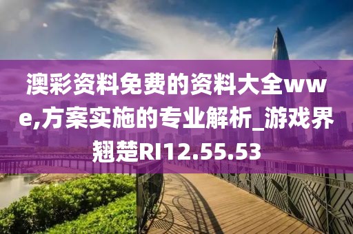 澳彩資料免費(fèi)的資料大全wwe,方案實(shí)施的專業(yè)解析_游戲界翹楚RI12.55.53