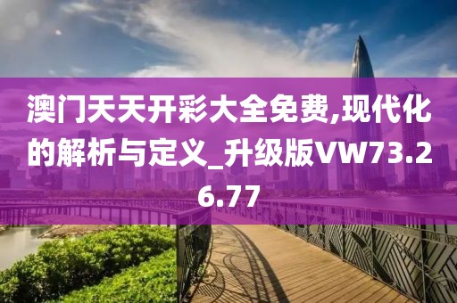 澳門天天開彩大全免費(fèi),現(xiàn)代化的解析與定義_升級(jí)版VW73.26.77