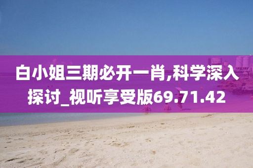 白小姐三期必開一肖,科學(xué)深入探討_視聽享受版69.71.42