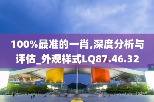 100%最準(zhǔn)的一肖,深度分析與評(píng)估_外觀樣式LQ87.46.32