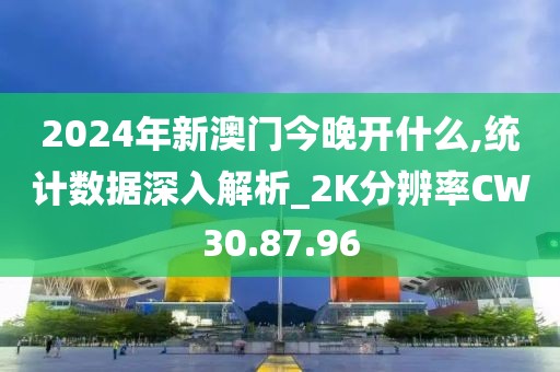 2024年新澳門今晚開什么,統(tǒng)計數(shù)據(jù)深入解析_2K分辨率CW30.87.96