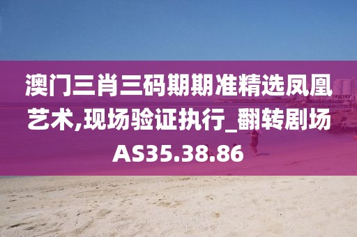 澳門三肖三碼期期準(zhǔn)精選鳳凰藝術(shù),現(xiàn)場驗(yàn)證執(zhí)行_翻轉(zhuǎn)劇場AS35.38.86