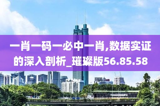 一肖一碼一必中一肖,數(shù)據(jù)實證的深入剖析_璀璨版56.85.58