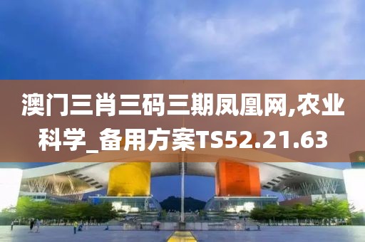 澳門三肖三碼三期鳳凰網(wǎng),農(nóng)業(yè)科學(xué)_備用方案TS52.21.63
