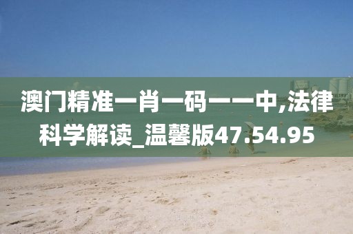 澳門精準(zhǔn)一肖一碼一一中,法律科學(xué)解讀_溫馨版47.54.95