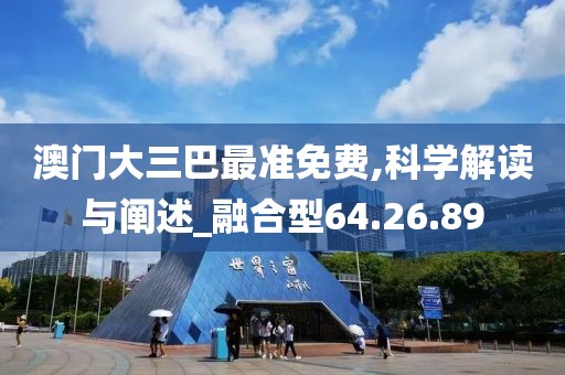 澳門大三巴最準(zhǔn)免費(fèi),科學(xué)解讀與闡述_融合型64.26.89