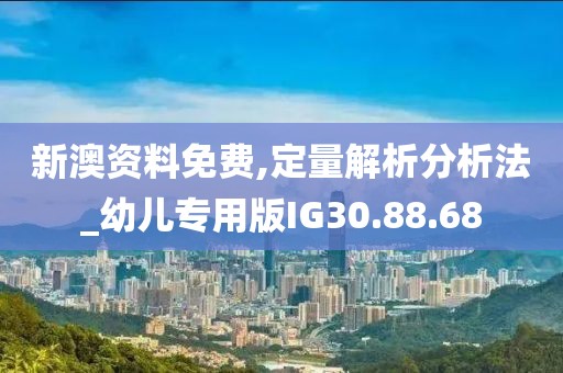 新澳資料免費(fèi),定量解析分析法_幼兒專用版IG30.88.68