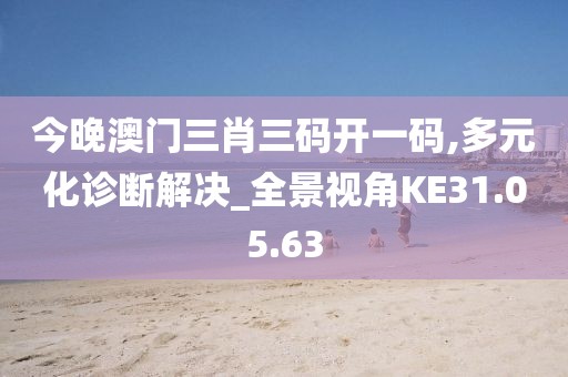 今晚澳門三肖三碼開一碼,多元化診斷解決_全景視角KE31.05.63