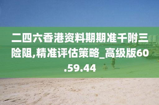 二四六香港資料期期準(zhǔn)千附三險(xiǎn)阻,精準(zhǔn)評估策略_高級版60.59.44