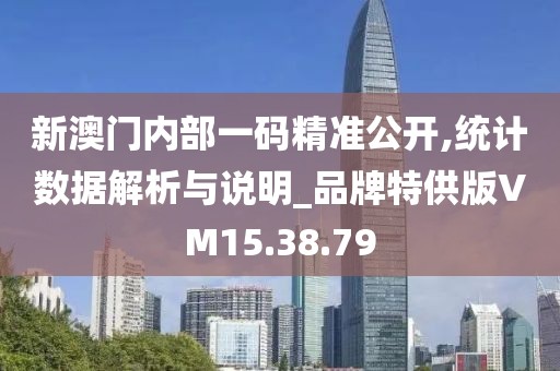 新澳門內(nèi)部一碼精準(zhǔn)公開,統(tǒng)計數(shù)據(jù)解析與說明_品牌特供版VM15.38.79